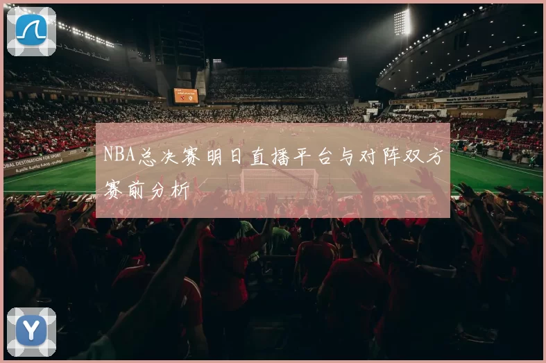 NBA总决赛明日直播平台与对阵双方赛前分析