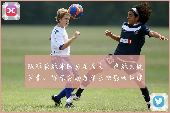 欧冠获冠球队历届盘点：夺冠关键因素、阵容变动与俱乐部影响评述