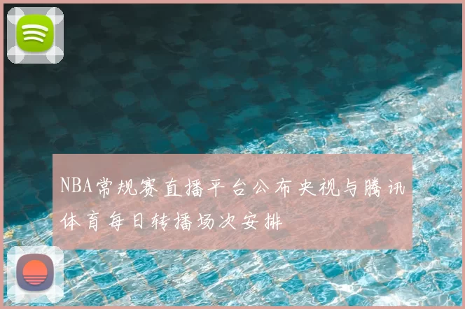 NBA常规赛直播平台公布央视与腾讯体育每日转播场次安排