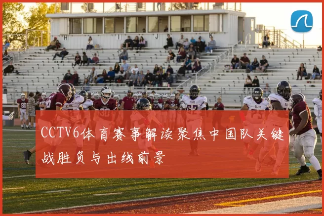 CCTV6体育赛事解读聚焦中国队关键战胜负与出线前景