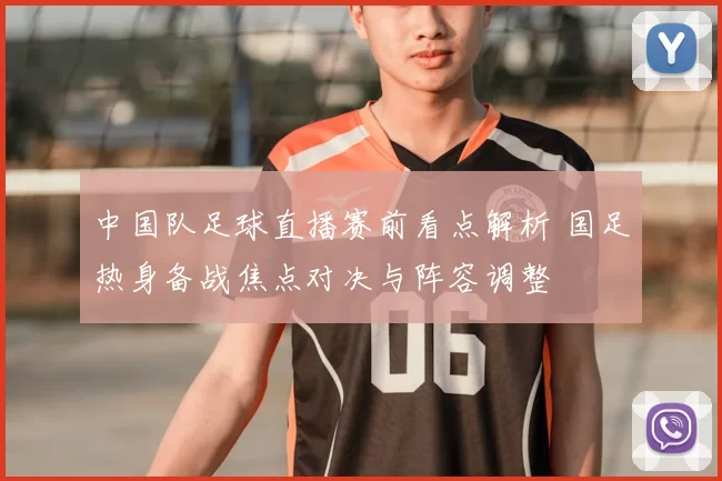中国队足球直播赛前看点解析 国足热身备战焦点对决与阵容调整