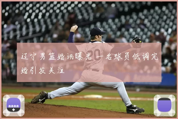 辽宁男篮婚讯曝光 一名球员低调完婚引发关注