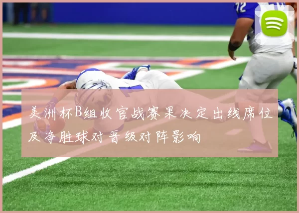 美洲杯B组收官战赛果决定出线席位及净胜球对晋级对阵影响