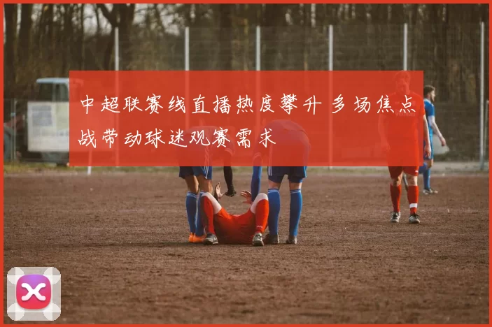 中超联赛线直播热度攀升 多场焦点战带动球迷观赛需求