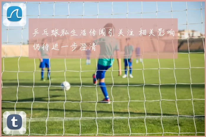 乒乓球私生活传闻引关注 相关影响仍待进一步澄清