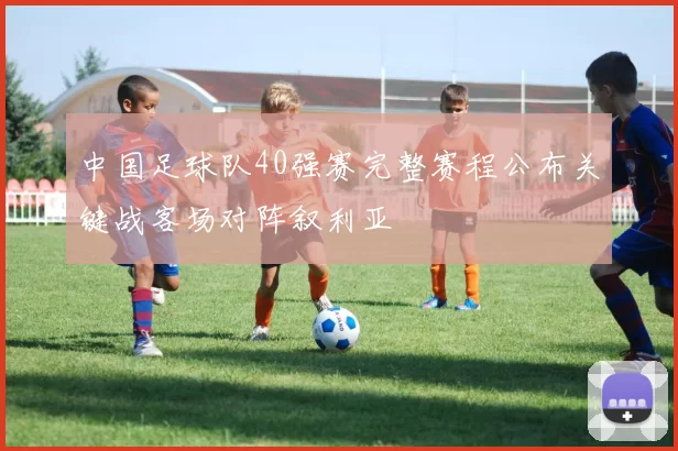 中国足球队40强赛完整赛程公布关键战客场对阵叙利亚
