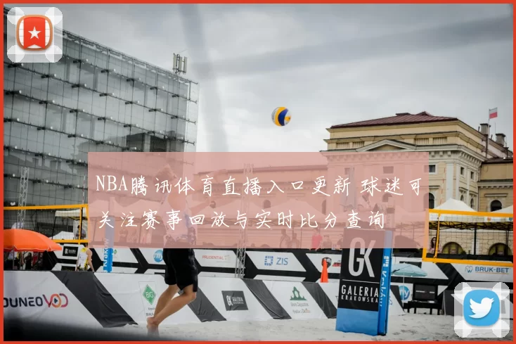 NBA腾讯体育直播入口更新 球迷可关注赛事回放与实时比分查询