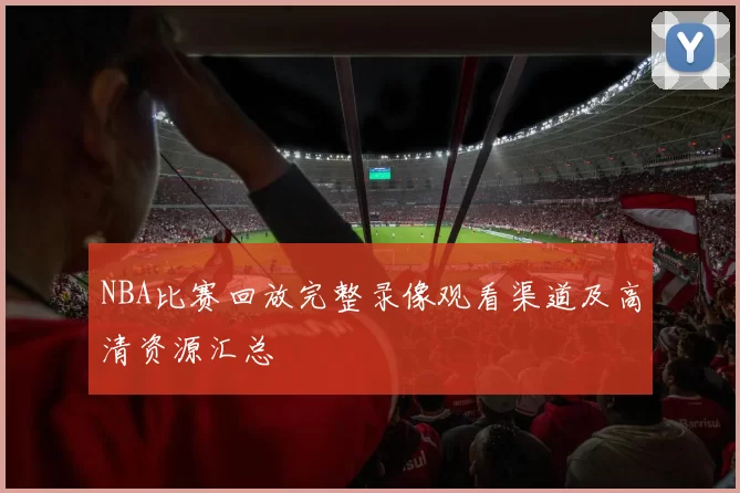 NBA比赛回放完整录像观看渠道及高清资源汇总