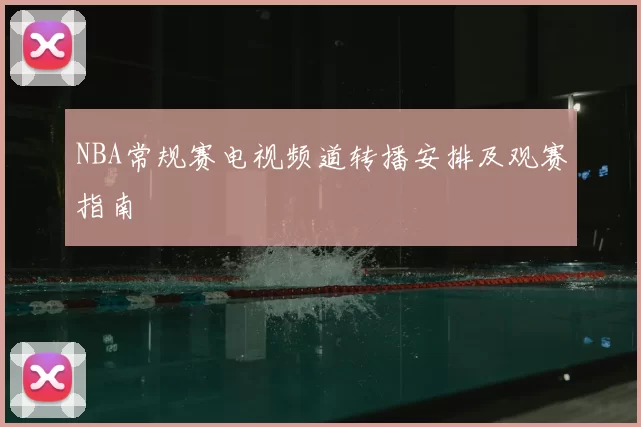 NBA常规赛电视频道转播安排及观赛指南