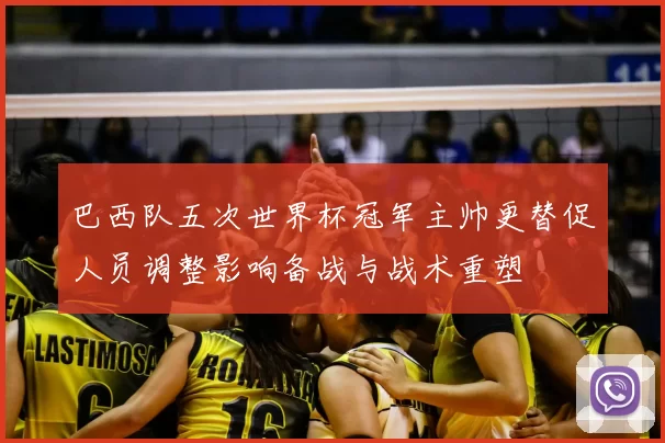 巴西队五次世界杯冠军主帅更替促人员调整影响备战与战术重塑