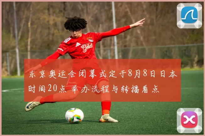 东京奥运会闭幕式定于8月8日日本时间20点 举办流程与转播看点