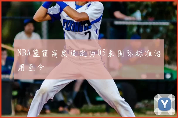 NBA篮筐高度设定为05米国际标准沿用至今