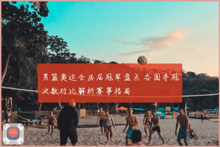男篮奥运会历届冠军盘点 各国夺冠次数对比解析赛事格局
