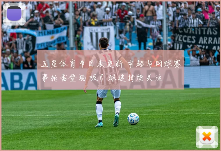 五星体育节目表更新 中超与网球赛事轮番登场 吸引球迷持续关注