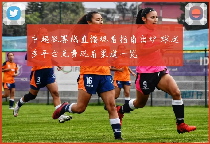 中超联赛线直播观看指南出炉 球迷多平台免费观看渠道一览