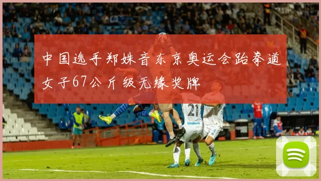 中国选手郑姝音东京奥运会跆拳道女子67公斤级无缘奖牌