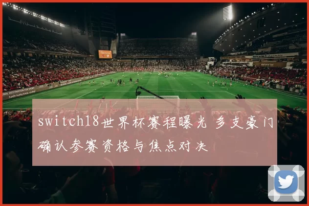switch18世界杯赛程曝光 多支豪门确认参赛资格与焦点对决