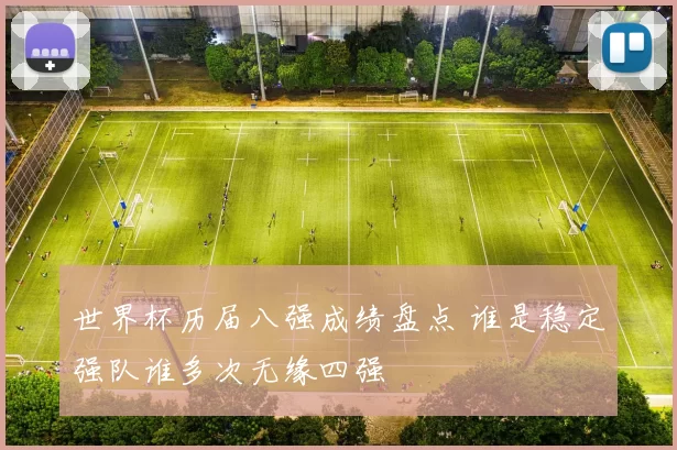 世界杯历届八强成绩盘点 谁是稳定强队谁多次无缘四强