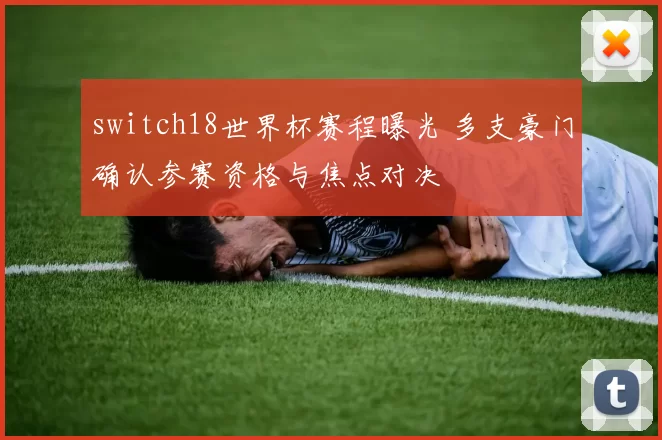 switch18世界杯赛程曝光 多支豪门确认参赛资格与焦点对决