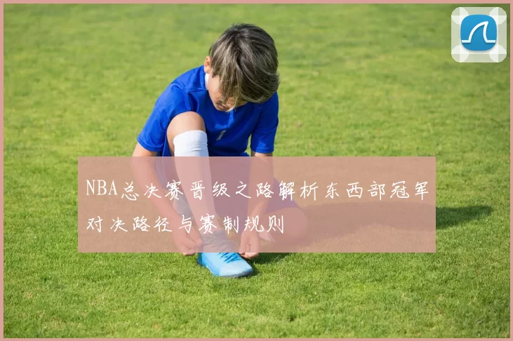 NBA总决赛晋级之路解析东西部冠军对决路径与赛制规则