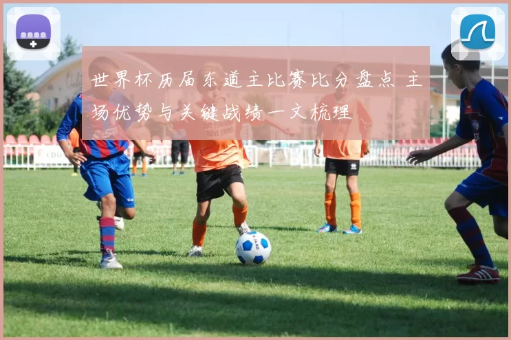 世界杯历届东道主比赛比分盘点 主场优势与关键战绩一文梳理