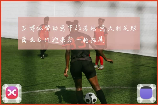 亚博体赞助意甲26落地 意大利足球商业合作迎来新一轮拓展