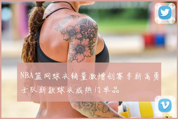 NBA篮网球衣销量激增创赛季新高勇士队新款球衣成热门单品