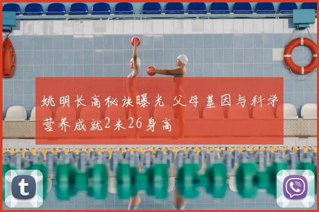 姚明长高秘诀曝光 父母基因与科学营养成就2米26身高