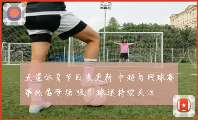 五星体育节目表更新 中超与网球赛事轮番登场 吸引球迷持续关注