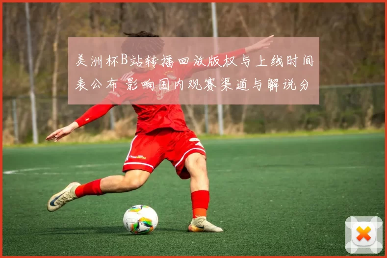 美洲杯B站转播回放版权与上线时间表公布 影响国内观赛渠道与解说分发
