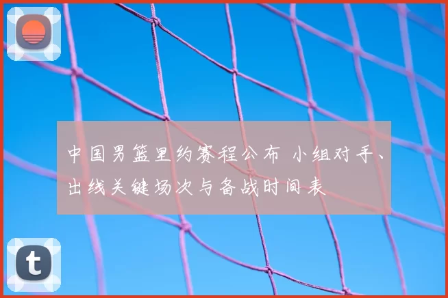 中国男篮里约赛程公布 小组对手、出线关键场次与备战时间表