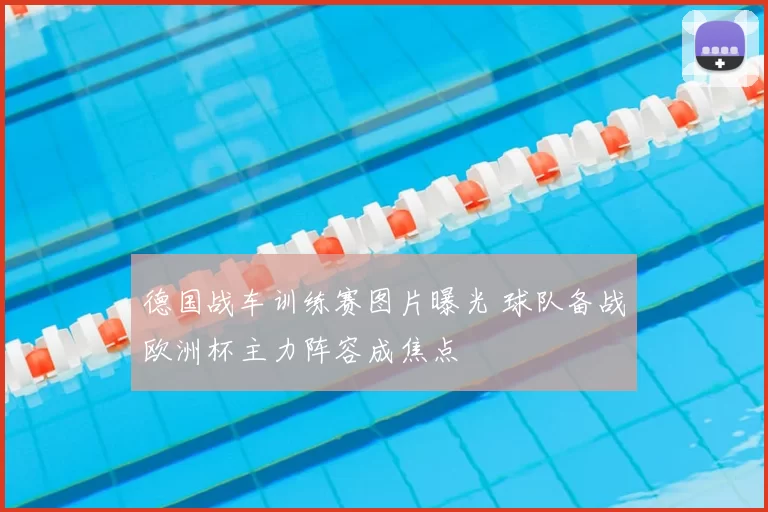 德国战车训练赛图片曝光 球队备战欧洲杯主力阵容成焦点