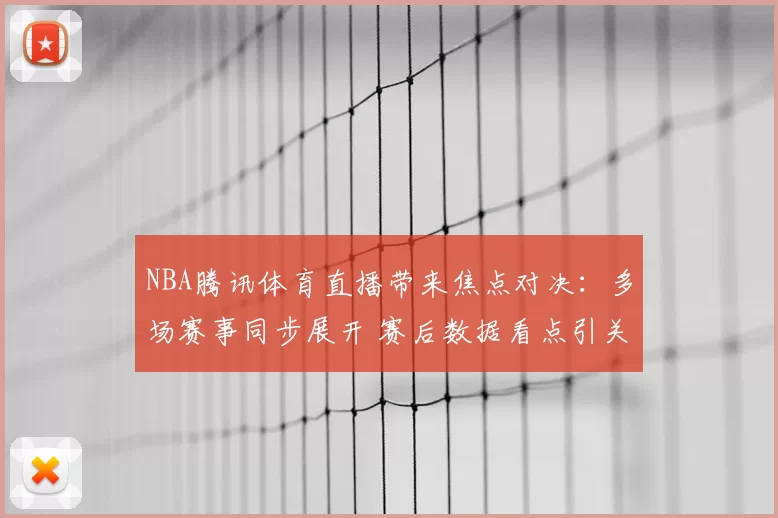 NBA腾讯体育直播带来焦点对决:多场赛事同步展开 赛后数据看点引关注