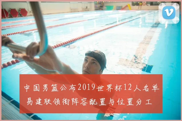 中国男篮公布2019世界杯12人名单 易建联领衔阵容配置与位置分工