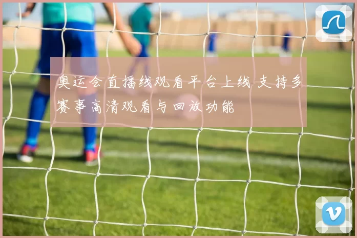奥运会直播线观看平台上线 支持多赛事高清观看与回放功能