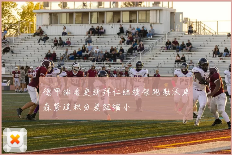 德甲排名更新拜仁继续领跑勒沃库森紧追积分差距缩小