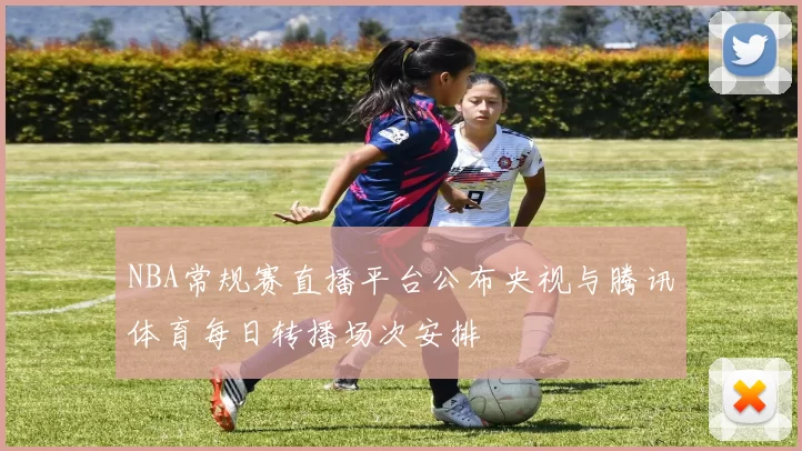 NBA常规赛直播平台公布央视与腾讯体育每日转播场次安排