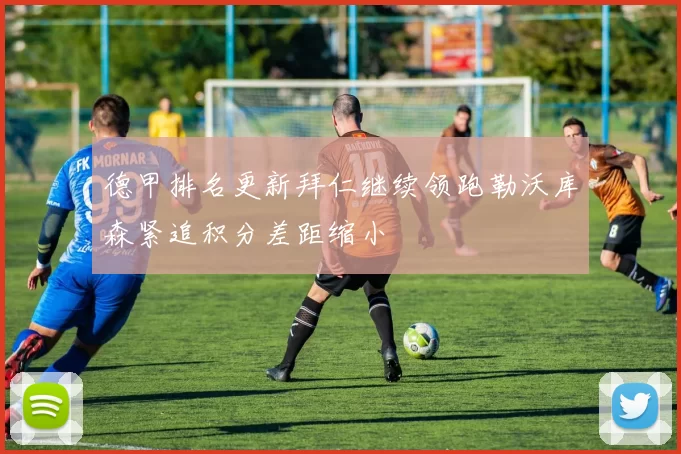 德甲排名更新拜仁继续领跑勒沃库森紧追积分差距缩小