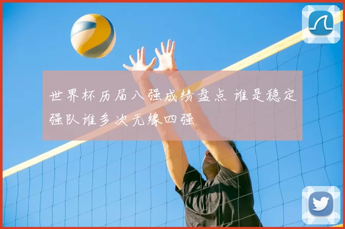 世界杯历届八强成绩盘点 谁是稳定强队谁多次无缘四强