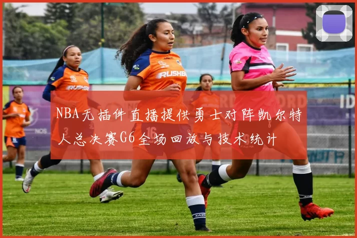 NBA无插件直播提供勇士对阵凯尔特人总决赛G6全场回放与技术统计