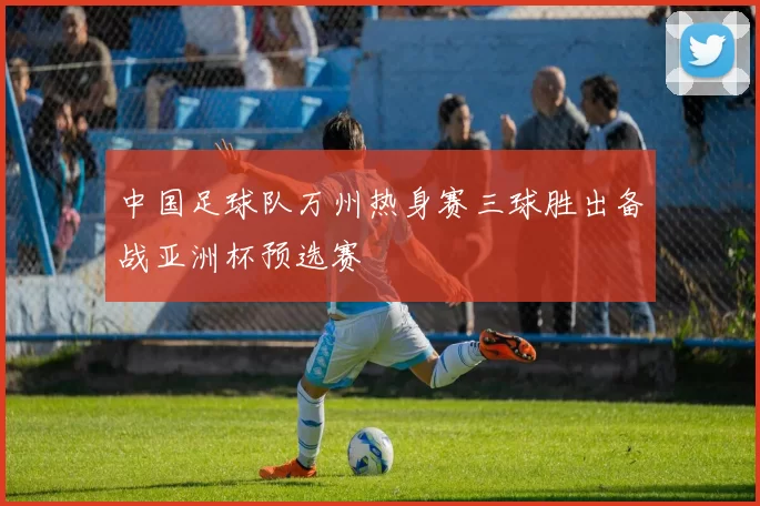 中国足球队万州热身赛三球胜出备战亚洲杯预选赛