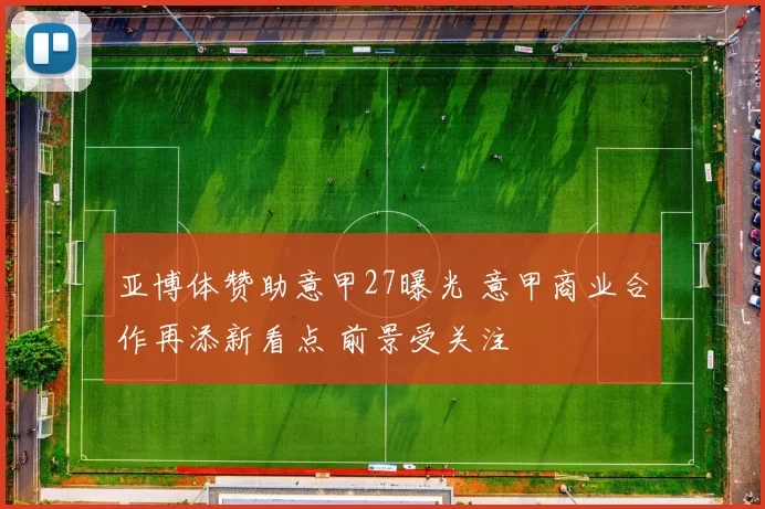亚博体赞助意甲27曝光 意甲商业合作再添新看点 前景受关注