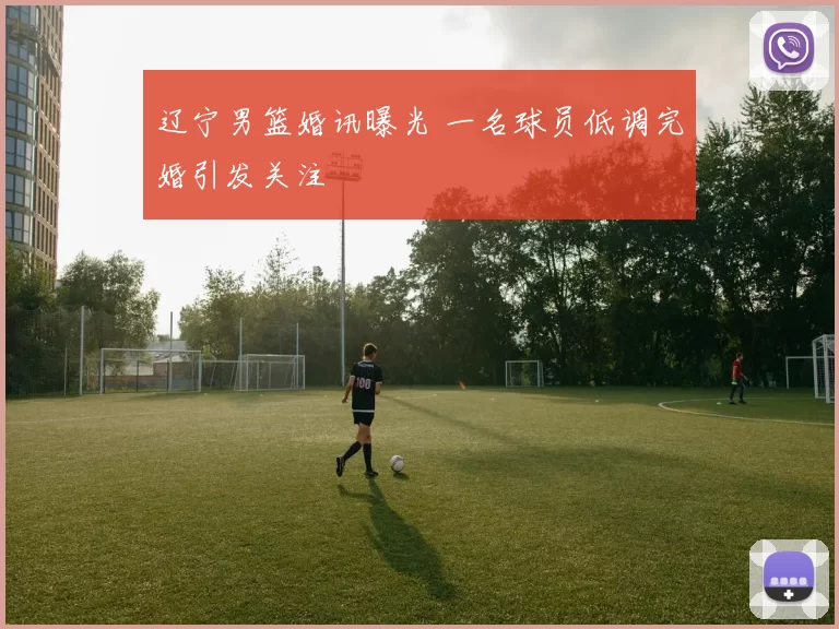 辽宁男篮婚讯曝光 一名球员低调完婚引发关注