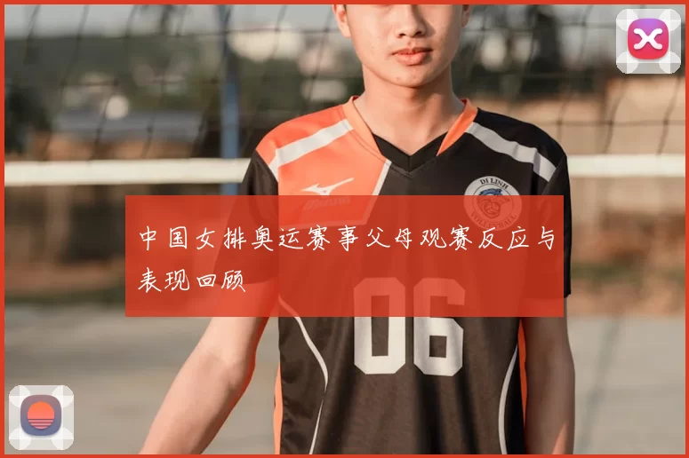 中国女排奥运赛事父母观赛反应与表现回顾