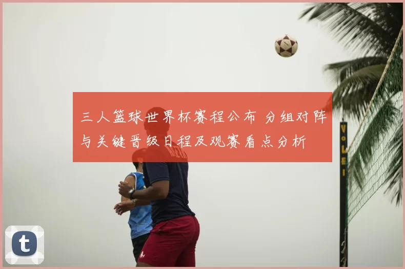 三人篮球世界杯赛程公布 分组对阵与关键晋级日程及观赛看点分析