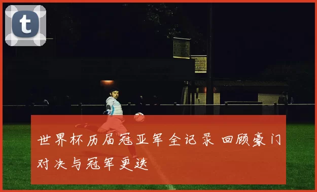 世界杯历届冠亚军全记录 回顾豪门对决与冠军更迭