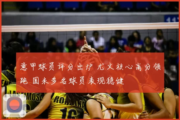 意甲球员评分出炉 尤文核心高分领跑 国米多名球员表现稳健