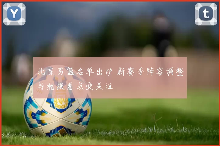 北京男篮名单出炉 新赛季阵容调整与轮换看点受关注