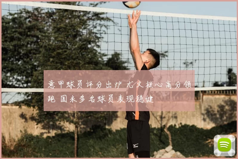 意甲球员评分出炉 尤文核心高分领跑 国米多名球员表现稳健