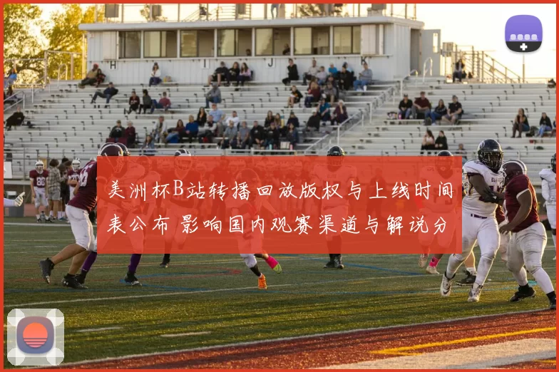 美洲杯B站转播回放版权与上线时间表公布 影响国内观赛渠道与解说分发